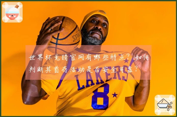 世界杯竞猜官网有哪些特点？如何判断其首存活动是否安全可靠？