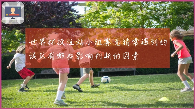 世界杯投注站小组赛竞猜常遇到的误区有哪些影响判断的因素