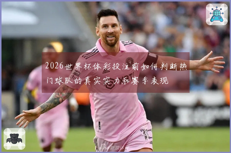 2026世界杯体彩投注前如何判断热门球队的真实实力和赛季表现