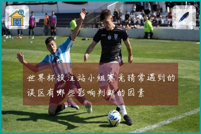 世界杯投注站小组赛竞猜常遇到的误区有哪些影响判断的因素