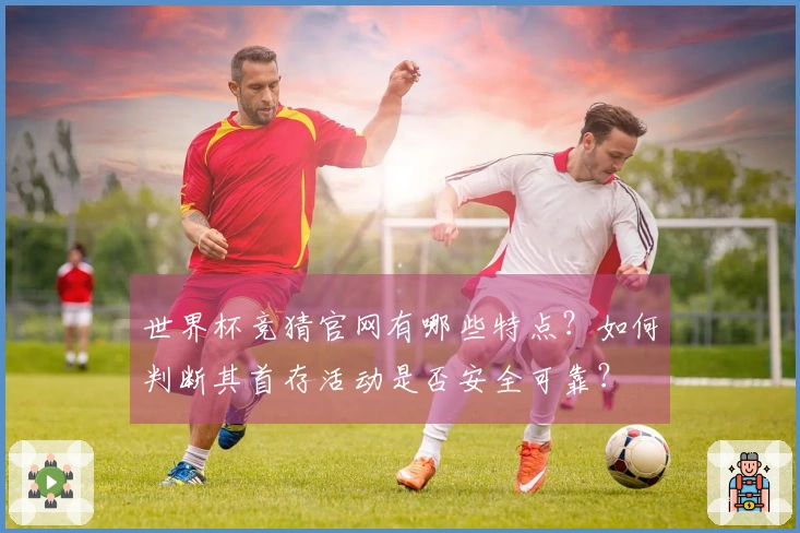 世界杯竞猜官网有哪些特点？如何判断其首存活动是否安全可靠？